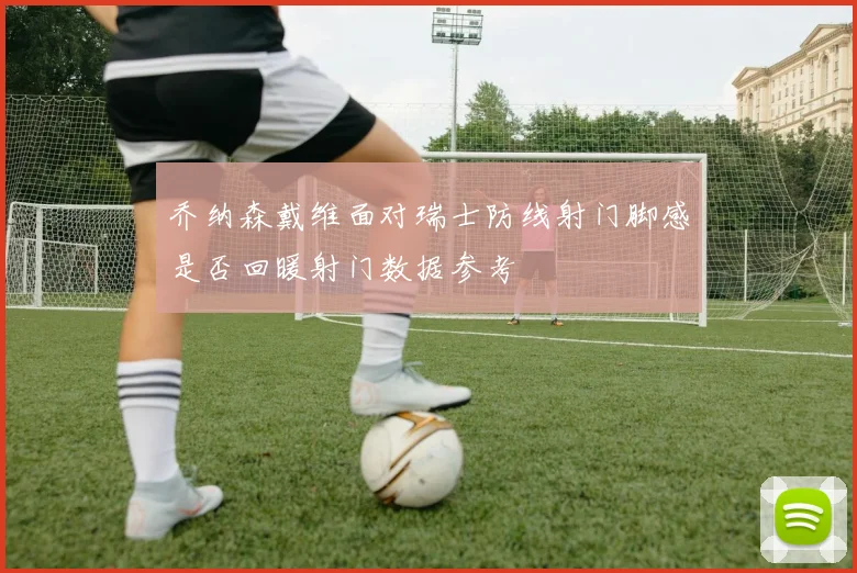 乔纳森戴维面对瑞士防线射门脚感是否回暖射门数据参考
