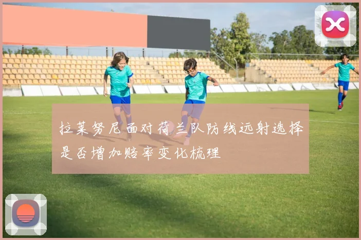 拉莱努尼面对荷兰队防线远射选择是否增加赔率变化梳理