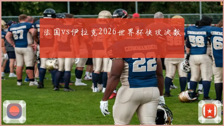 法国vs伊拉克2026世界杯快攻次数