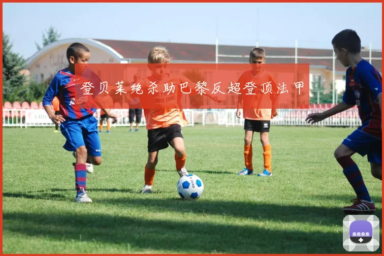 登贝莱绝杀助巴黎反超登顶法甲