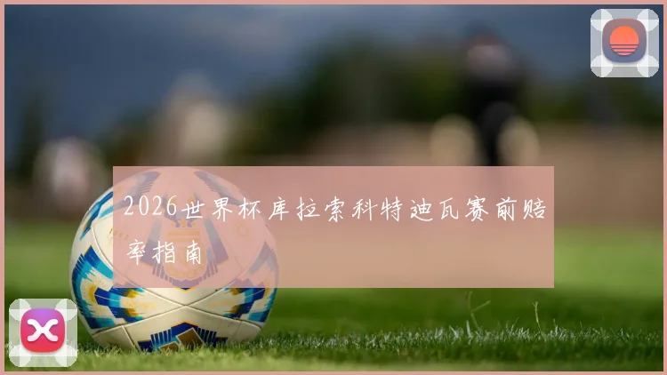 2026世界杯库拉索科特迪瓦赛前赔率指南