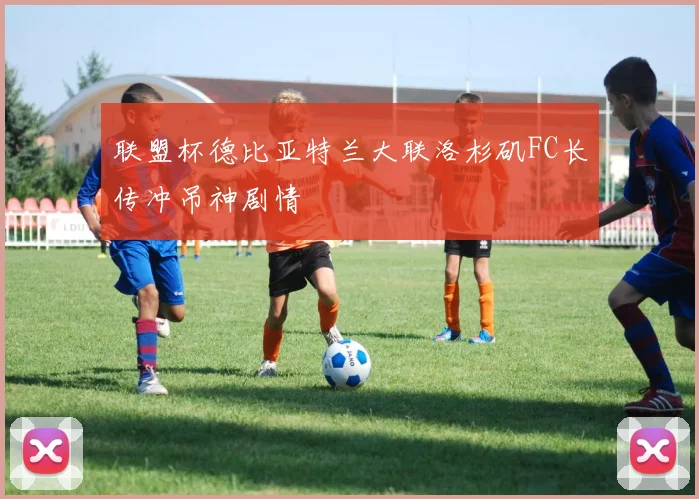 联盟杯德比亚特兰大联洛杉矶FC长传冲吊神剧情