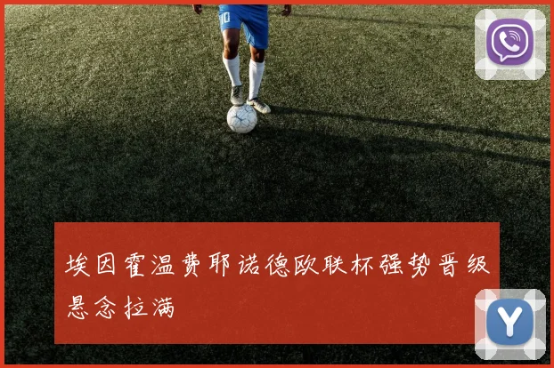 埃因霍温费耶诺德欧联杯强势晋级悬念拉满