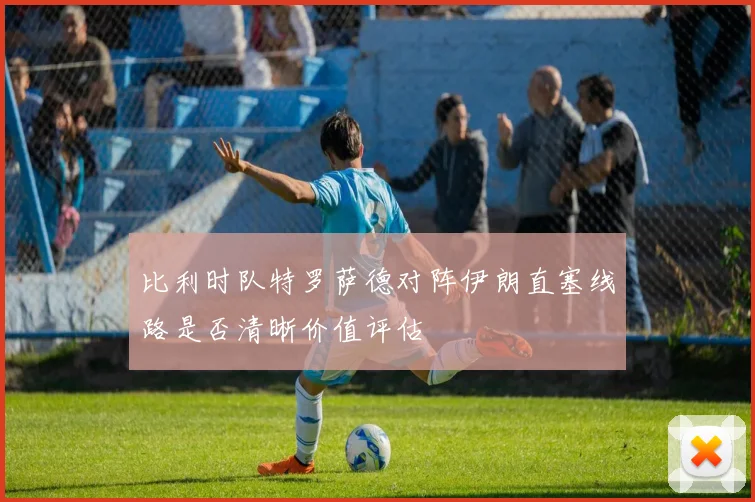 比利时队特罗萨德对阵伊朗直塞线路是否清晰价值评估