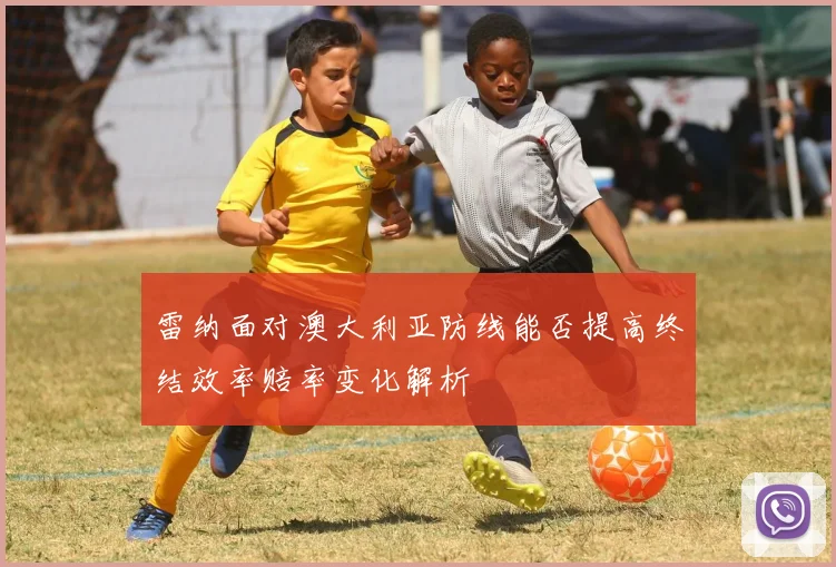 雷纳面对澳大利亚防线能否提高终结效率赔率变化解析