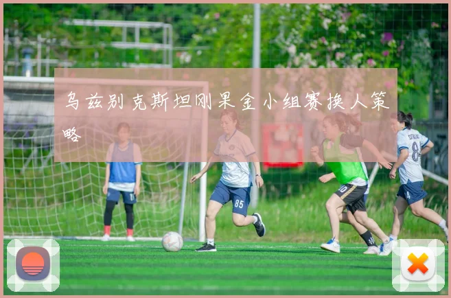 乌兹别克斯坦刚果金小组赛换人策略