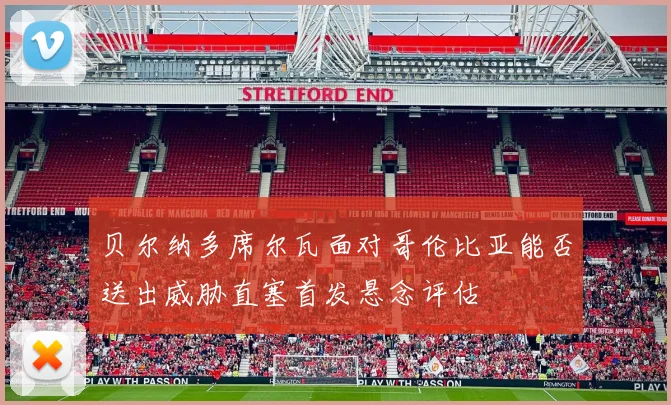 贝尔纳多席尔瓦面对哥伦比亚能否送出威胁直塞首发悬念评估