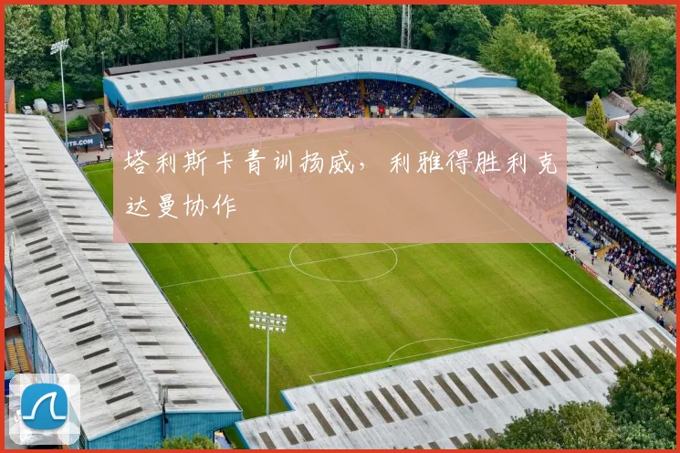 塔利斯卡青训扬威，利雅得胜利克达曼协作