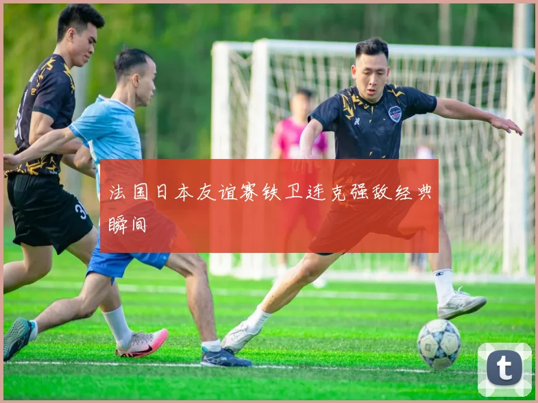 法国日本友谊赛铁卫连克强敌经典瞬间