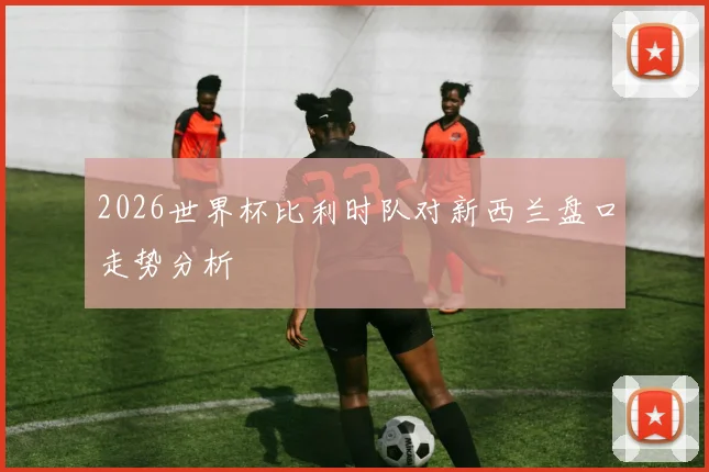 2026世界杯比利时队对新西兰盘口走势分析
