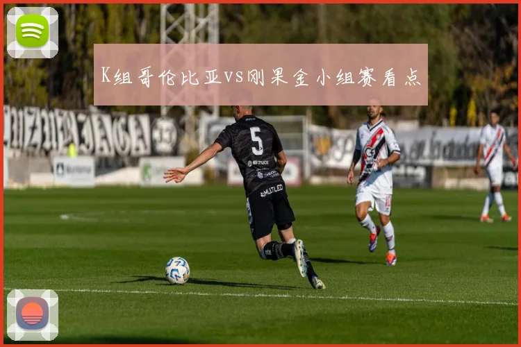 K组哥伦比亚vs刚果金小组赛看点