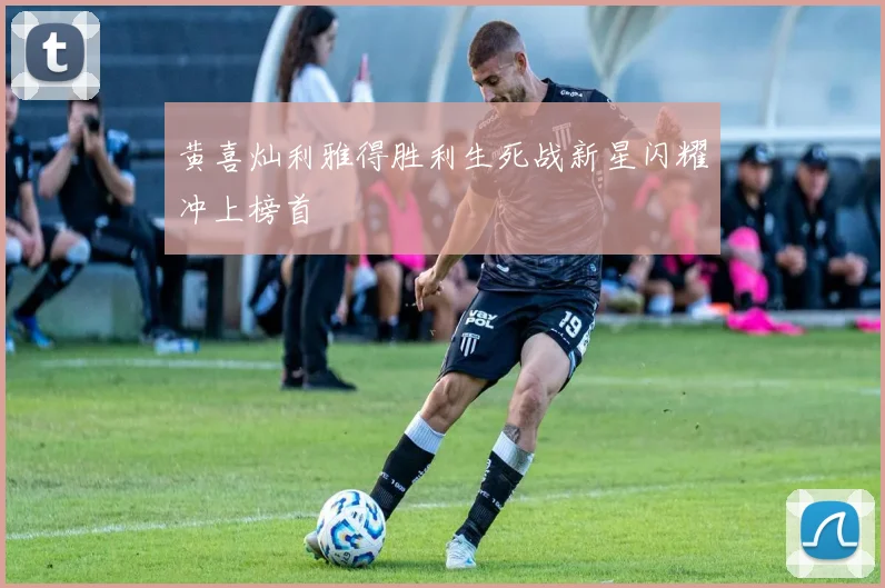 黄喜灿利雅得胜利生死战新星闪耀冲上榜首