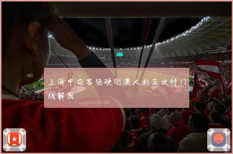 上海申花客场硬刚澳大利亚坎特门线解围