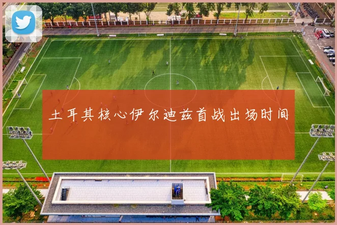 土耳其核心伊尔迪兹首战出场时间