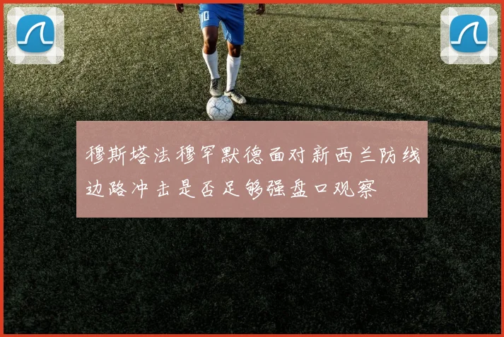 穆斯塔法穆罕默德面对新西兰防线边路冲击是否足够强盘口观察