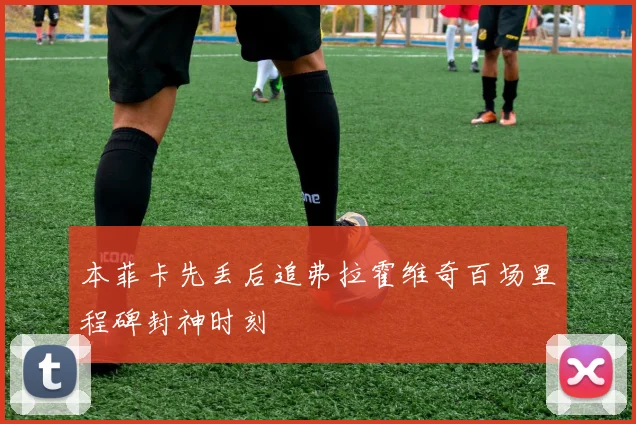 本菲卡先丢后追弗拉霍维奇百场里程碑封神时刻