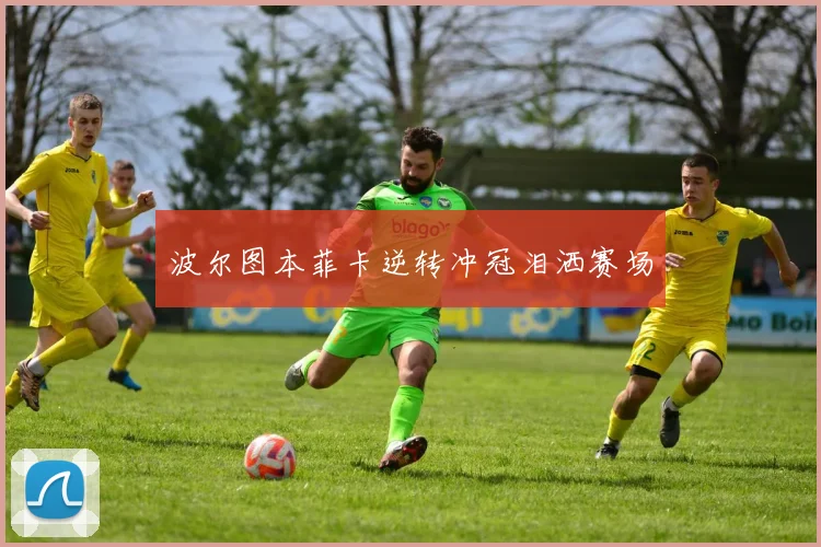 波尔图本菲卡逆转冲冠泪洒赛场