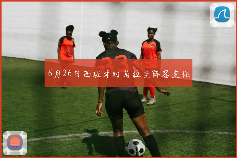6月26日西班牙对乌拉圭阵容变化
