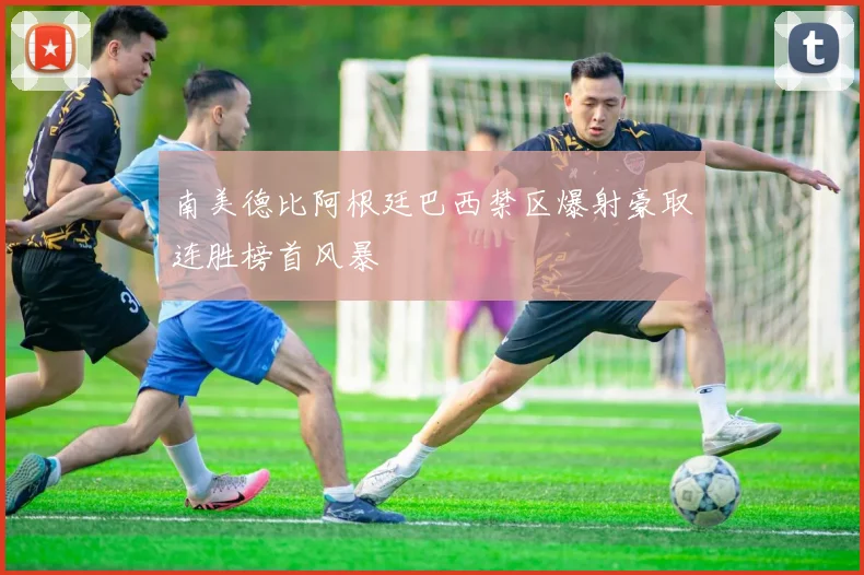 南美德比阿根廷巴西禁区爆射豪取连胜榜首风暴