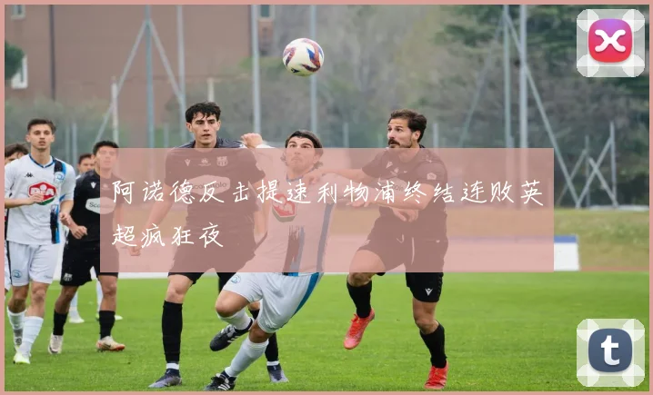 阿诺德反击提速利物浦终结连败英超疯狂夜