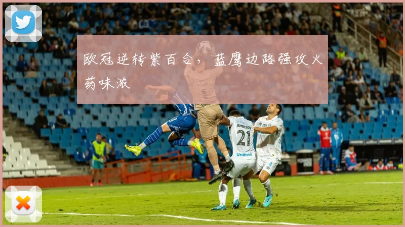 欧冠逆转紫百合，蓝鹰边路强攻火药味浓