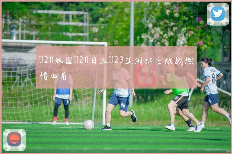 U20韩国U20日本U23亚洲杯出线战燃情回看