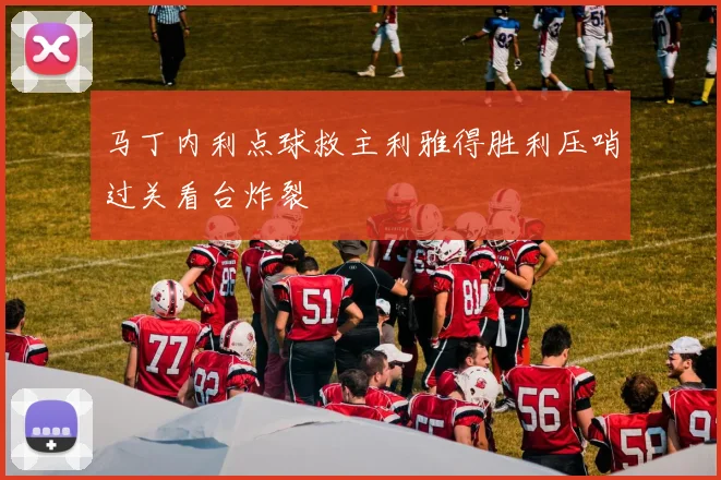 马丁内利点球救主利雅得胜利压哨过关看台炸裂