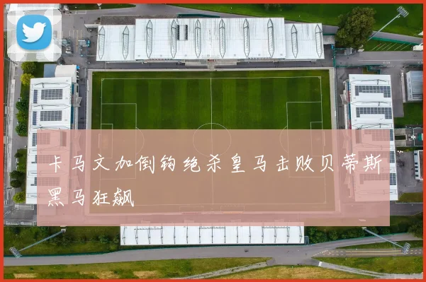 卡马文加倒钩绝杀皇马击败贝蒂斯黑马狂飙