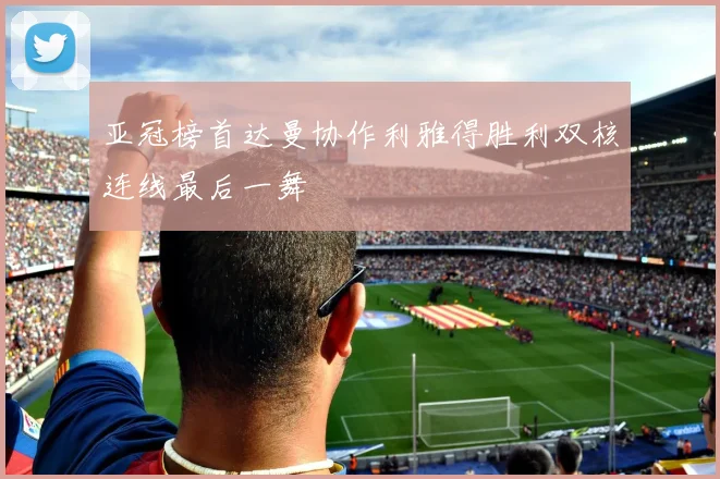 亚冠榜首达曼协作利雅得胜利双核连线最后一舞