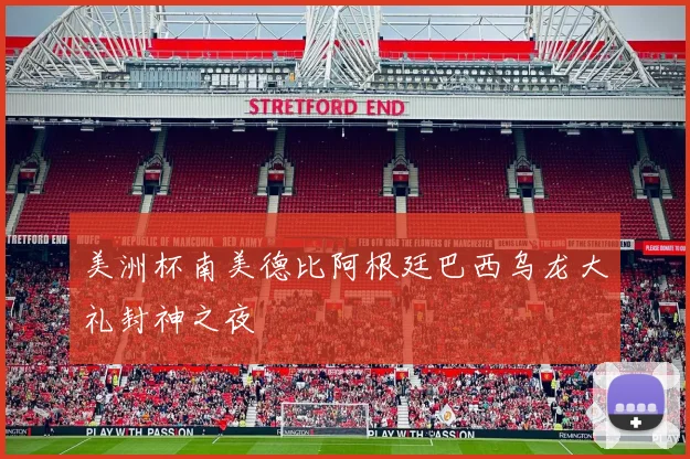 美洲杯南美德比阿根廷巴西乌龙大礼封神之夜
