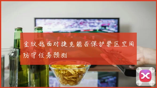 金玟哉面对捷克能否保护禁区空间防守任务预测