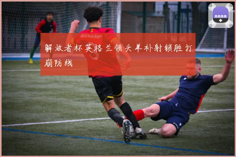 解放者杯英格兰领头羊补射锁胜打崩防线