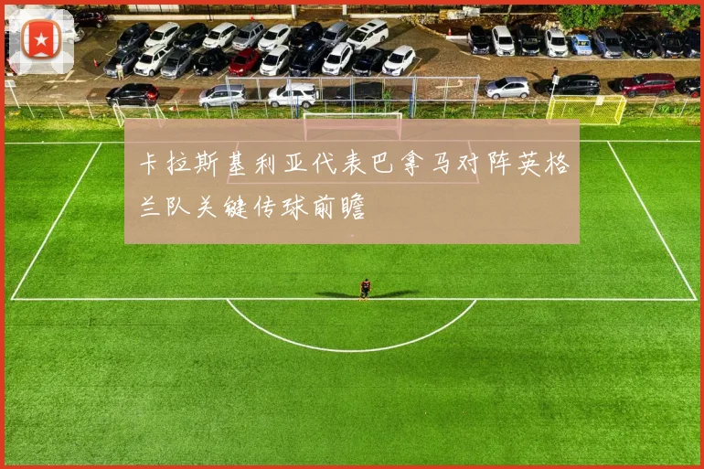 卡拉斯基利亚代表巴拿马对阵英格兰队关键传球前瞻