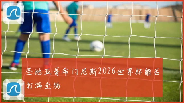 圣地亚哥希门尼斯2026世界杯能否打满全场