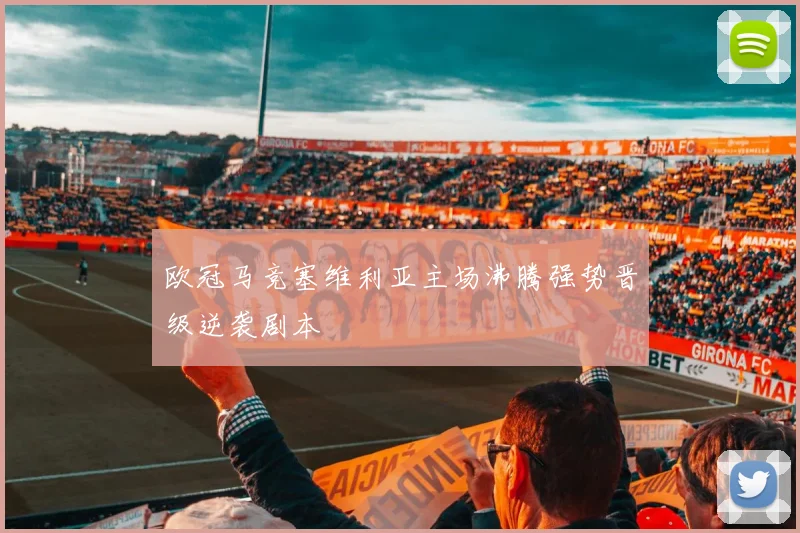 欧冠马竞塞维利亚主场沸腾强势晋级逆袭剧本