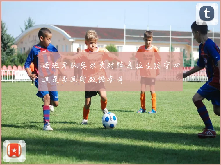 西班牙队奥尔莫对阵乌拉圭防守回追是否及时数据参考