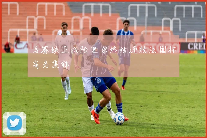 马赛铁卫救险里尔终结连败法国杯高光集锦