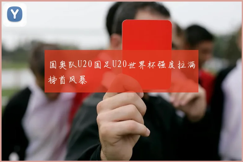 国奥队U20国足U20世界杯强度拉满榜首风暴