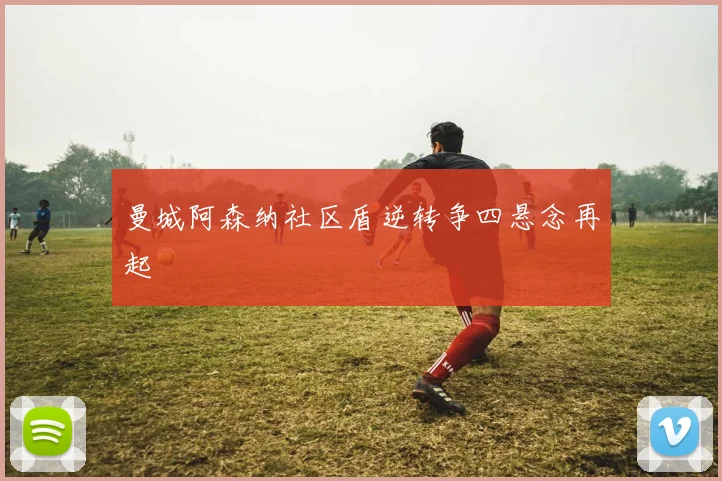 曼城阿森纳社区盾逆转争四悬念再起