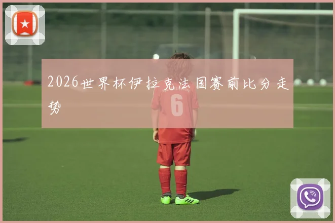 2026世界杯伊拉克法国赛前比分走势