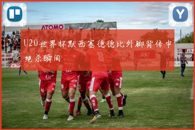 U20世界杯默西塞德德比外脚背传中绝杀瞬间