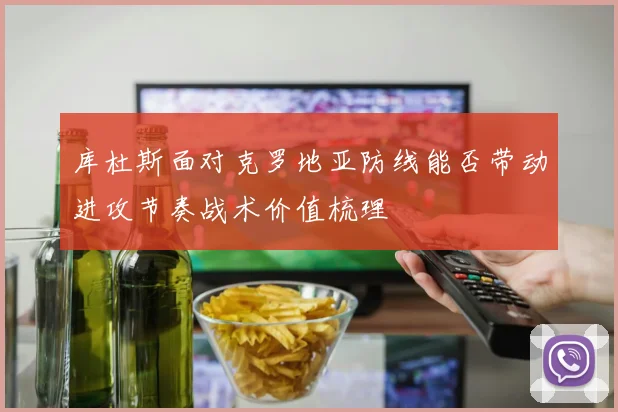 库杜斯面对克罗地亚防线能否带动进攻节奏战术价值梳理