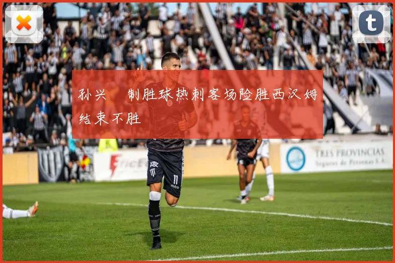 孙兴慜制胜球热刺客场险胜西汉姆结束不胜