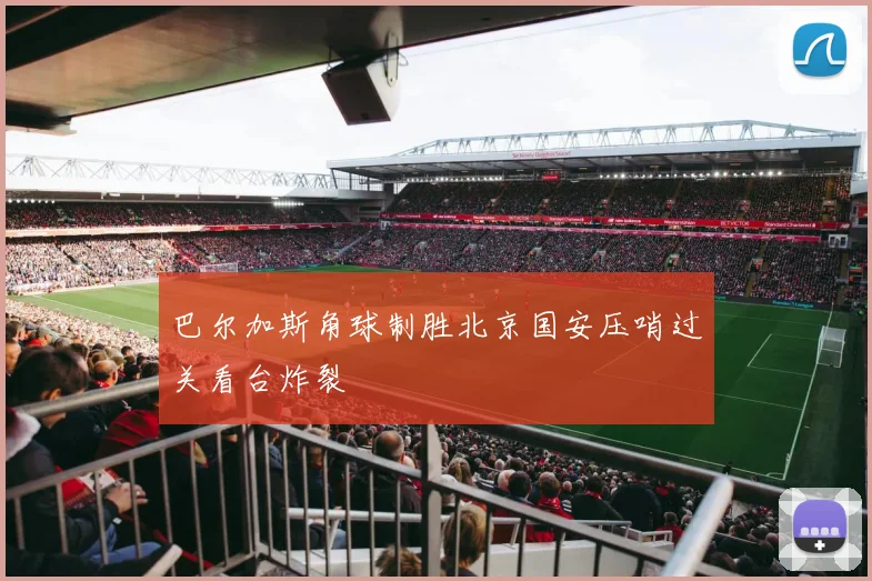 巴尔加斯角球制胜北京国安压哨过关看台炸裂