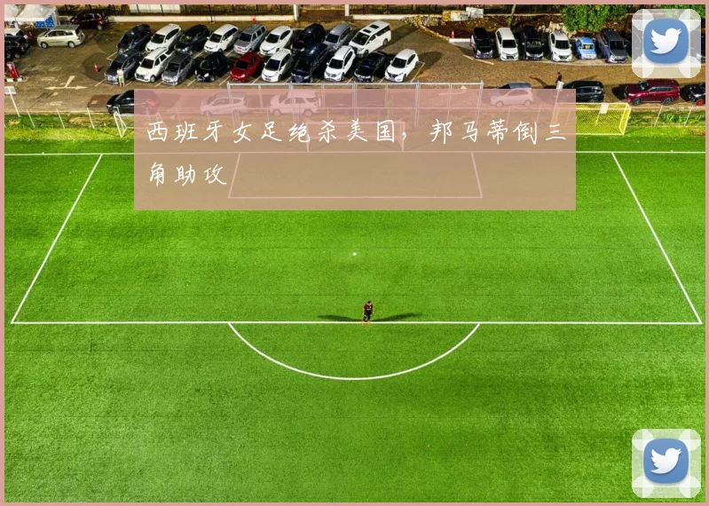 西班牙女足绝杀美国,邦马蒂倒三角助攻