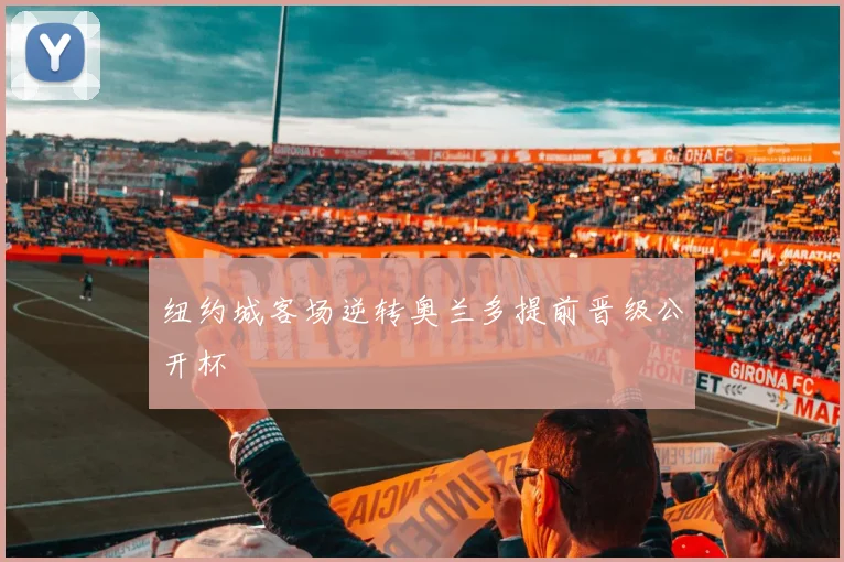 纽约城客场逆转奥兰多提前晋级公开杯