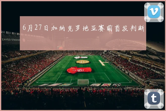 6月27日加纳克罗地亚赛前首发判断