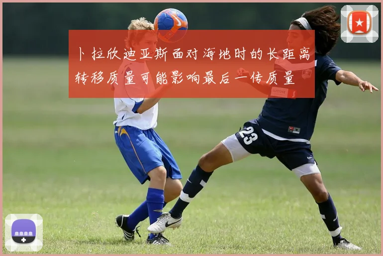 卜拉欣迪亚斯面对海地时的长距离转移质量可能影响最后一传质量