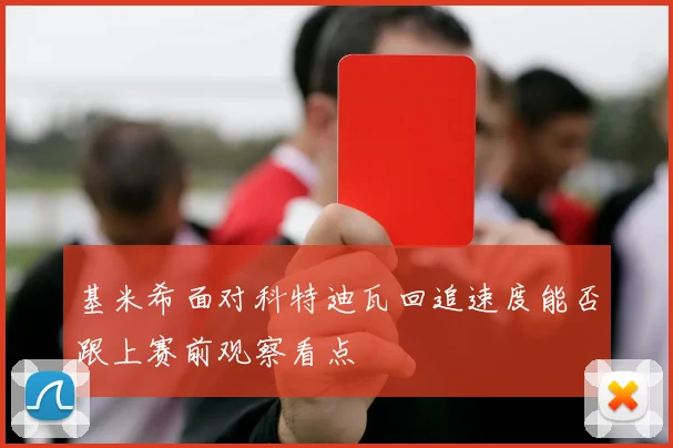 基米希面对科特迪瓦回追速度能否跟上赛前观察看点