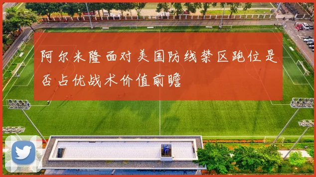 阿尔米隆面对美国防线禁区跑位是否占优战术价值前瞻